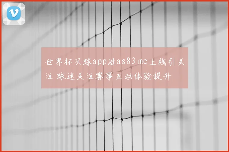世界杯买球app进as83 me上线引关注 球迷关注赛事互动体验提升