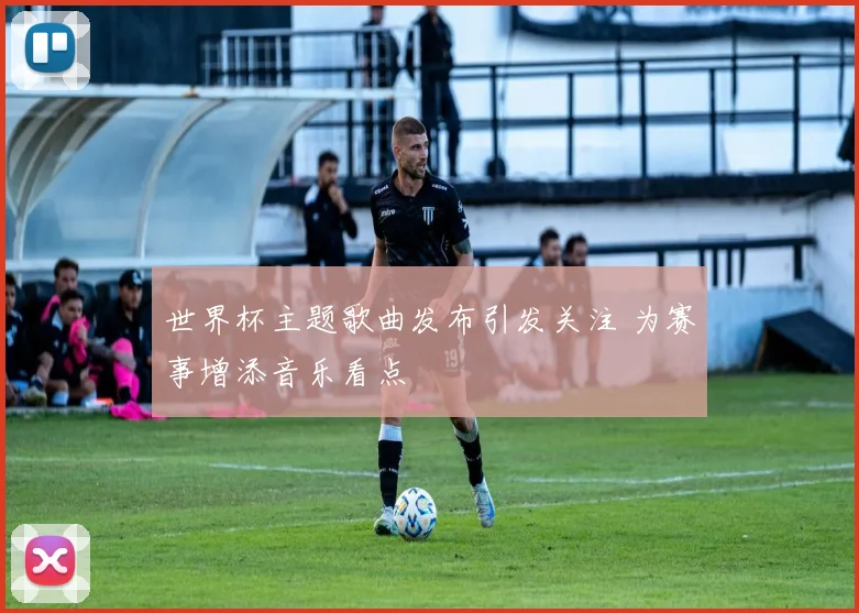 世界杯主题歌曲发布引发关注 为赛事增添音乐看点