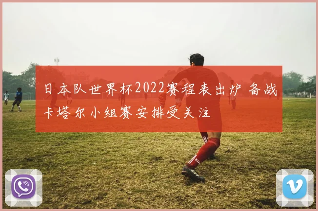 日本队世界杯2022赛程表出炉 备战卡塔尔小组赛安排受关注