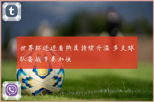 世界杯连连看热度持续升温 多支球队备战节奏加快