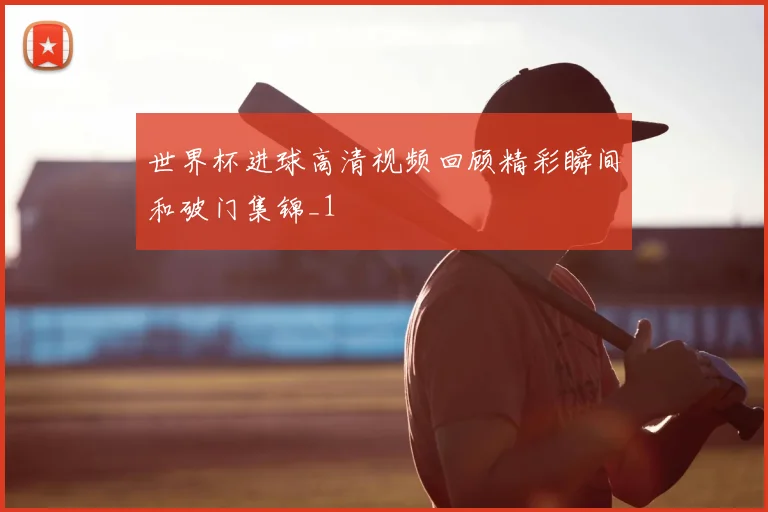 世界杯进球高清视频回顾精彩瞬间和破门集锦_1