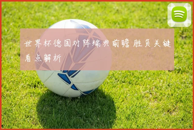 世界杯德国对阵瑞典前瞻 胜负关键看点解析