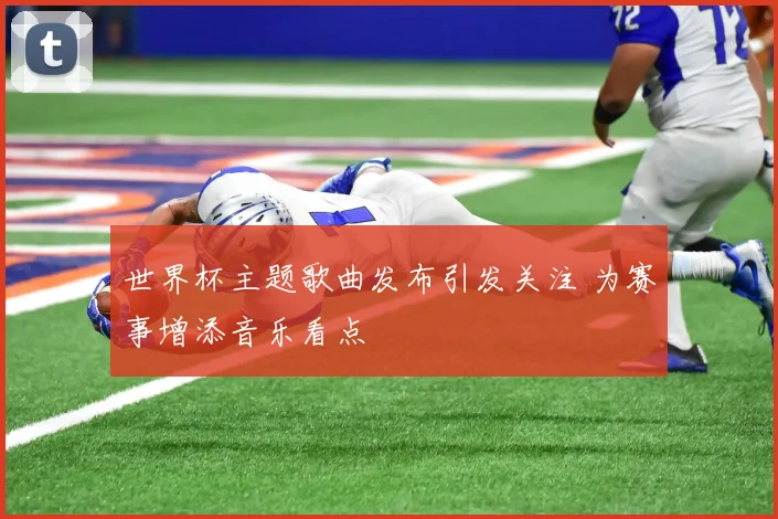 世界杯主题歌曲发布引发关注 为赛事增添音乐看点