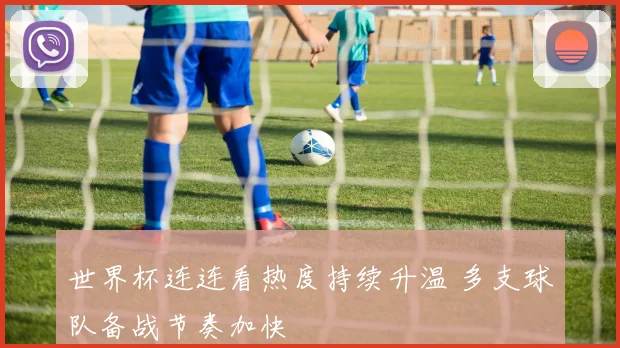 世界杯连连看热度持续升温 多支球队备战节奏加快