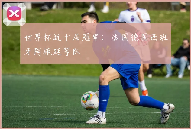 世界杯近十届冠军:法国德国西班牙阿根廷等队