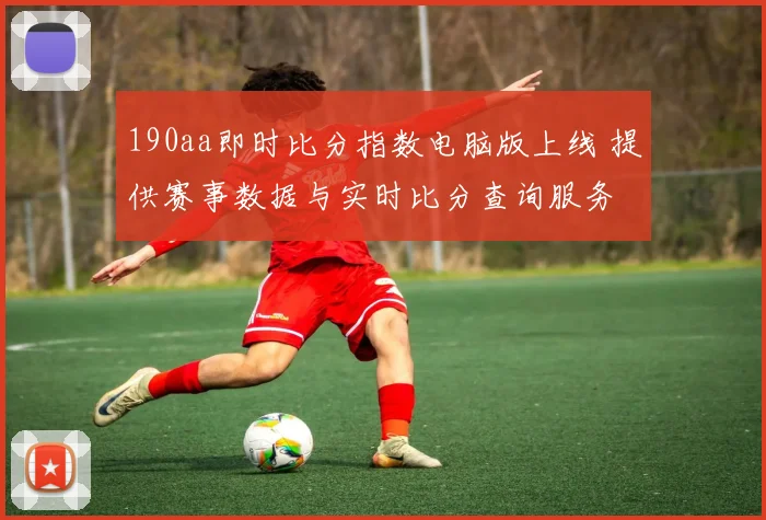 190aa即时比分指数电脑版上线 提供赛事数据与实时比分查询服务