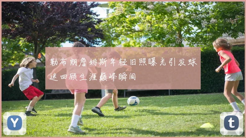 勒布朗詹姆斯年轻旧照曝光引发球迷回顾生涯巅峰瞬间