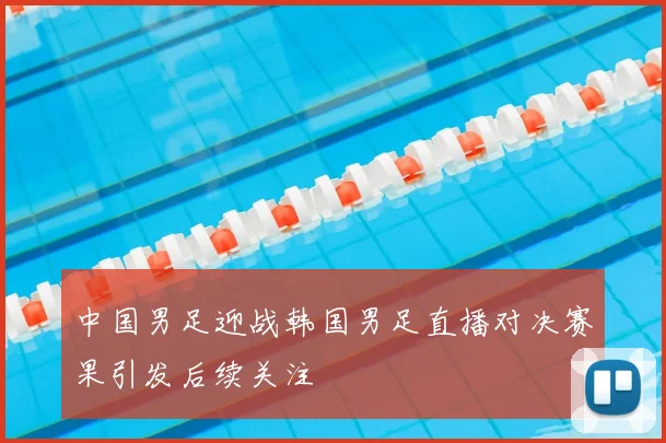 中国男足迎战韩国男足直播对决赛果引发后续关注