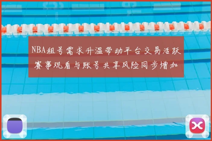 NBA租号需求升温带动平台交易活跃 赛事观看与账号共享风险同步增加