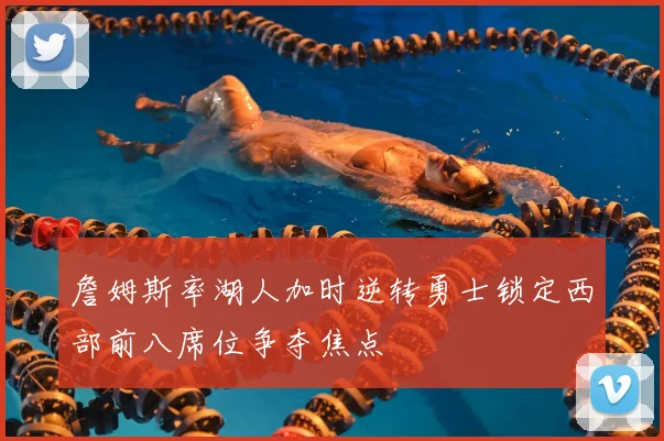 詹姆斯率湖人加时逆转勇士锁定西部前八席位争夺焦点