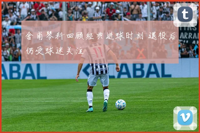 舍甫琴科回顾经典进球时刻 退役后仍受球迷关注