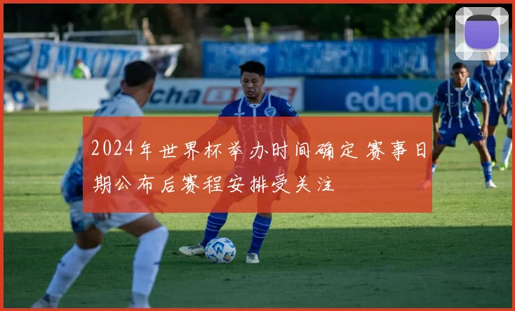 2024年世界杯举办时间确定 赛事日期公布后赛程安排受关注
