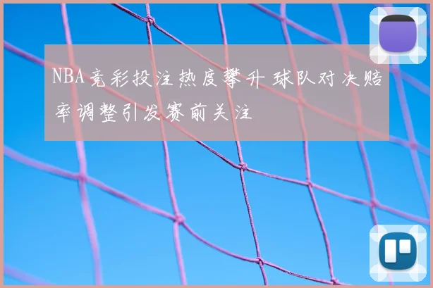 NBA竞彩投注热度攀升 球队对决赔率调整引发赛前关注