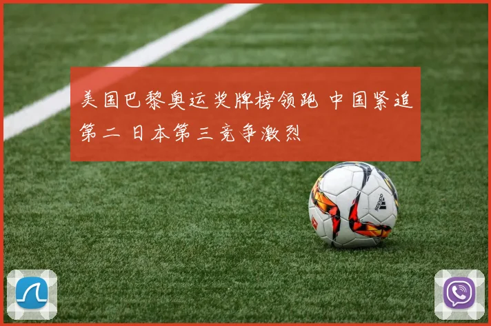 美国巴黎奥运奖牌榜领跑 中国紧追第二 日本第三竞争激烈