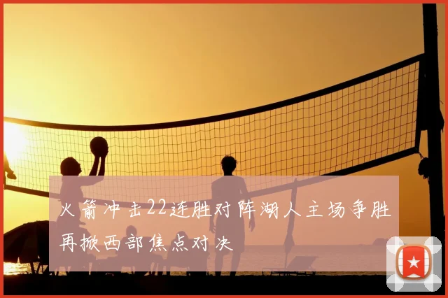 火箭冲击22连胜对阵湖人主场争胜再掀西部焦点对决
