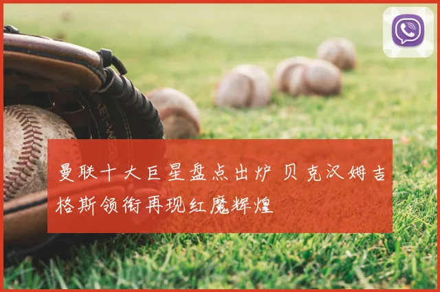 曼联十大巨星盘点出炉 贝克汉姆吉格斯领衔再现红魔辉煌