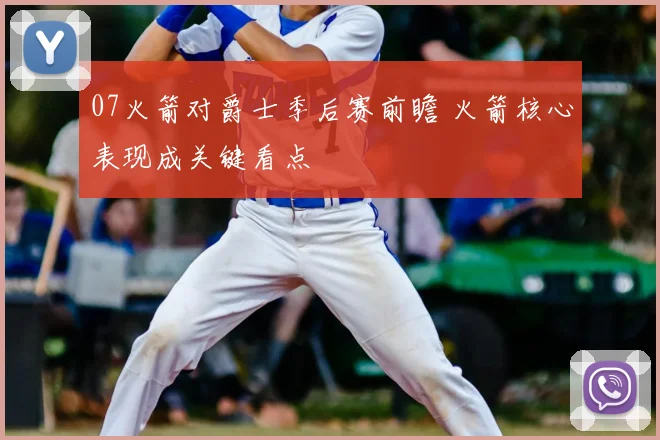 07火箭对爵士季后赛前瞻 火箭核心表现成关键看点