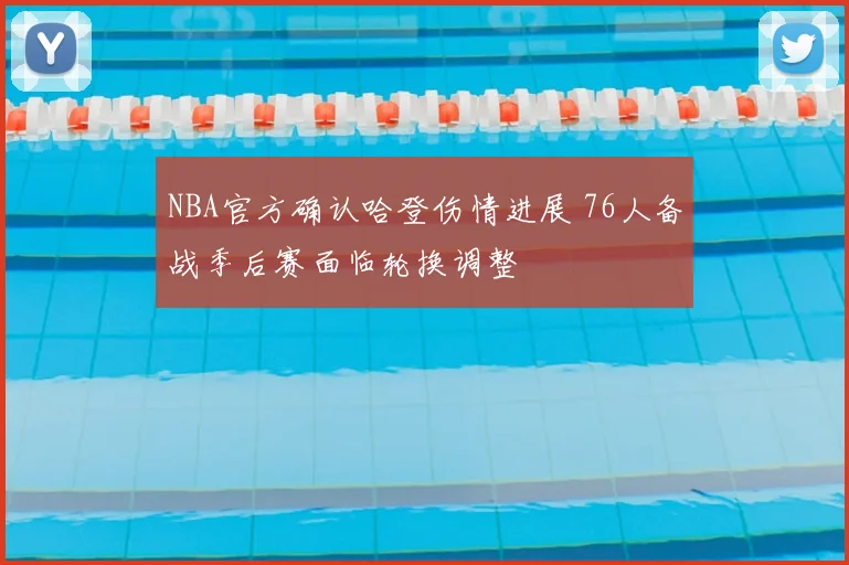 NBA官方确认哈登伤情进展 76人备战季后赛面临轮换调整
