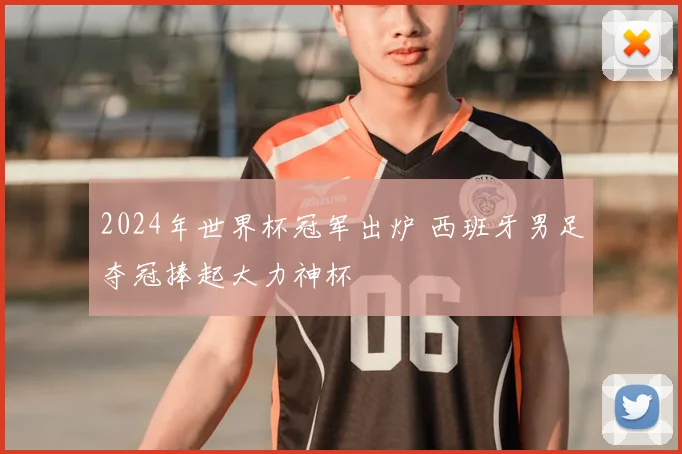 2024年世界杯冠军出炉 西班牙男足夺冠捧起大力神杯