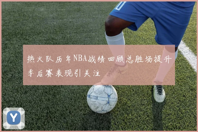 热火队历年NBA战绩回顾总胜场提升季后赛表现引关注