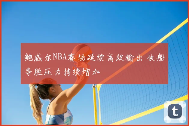 鲍威尔NBA赛场延续高效输出 快船争胜压力持续增加