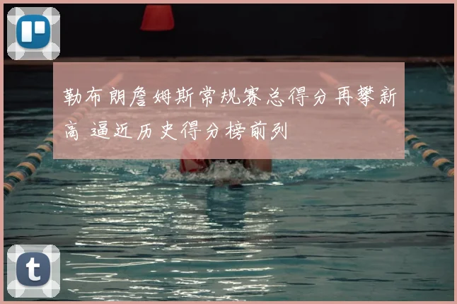 勒布朗詹姆斯常规赛总得分再攀新高 逼近历史得分榜前列