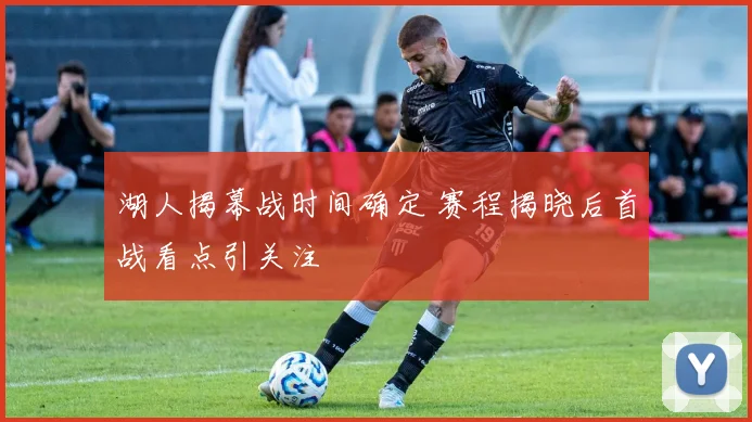 湖人揭幕战时间确定 赛程揭晓后首战看点引关注