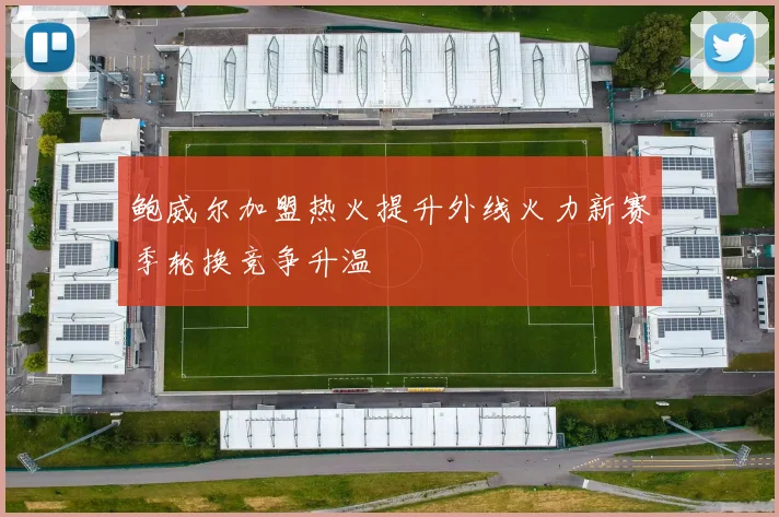 鲍威尔加盟热火提升外线火力新赛季轮换竞争升温