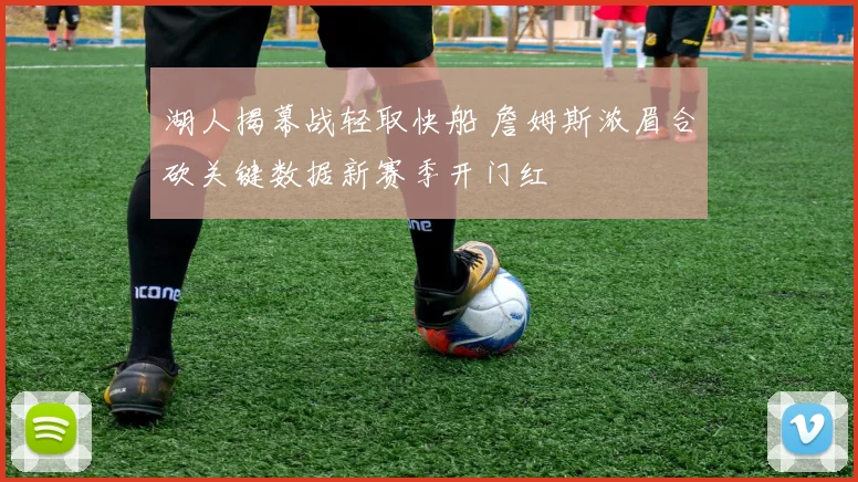 湖人揭幕战轻取快船 詹姆斯浓眉合砍关键数据新赛季开门红