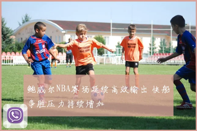 鲍威尔NBA赛场延续高效输出 快船争胜压力持续增加