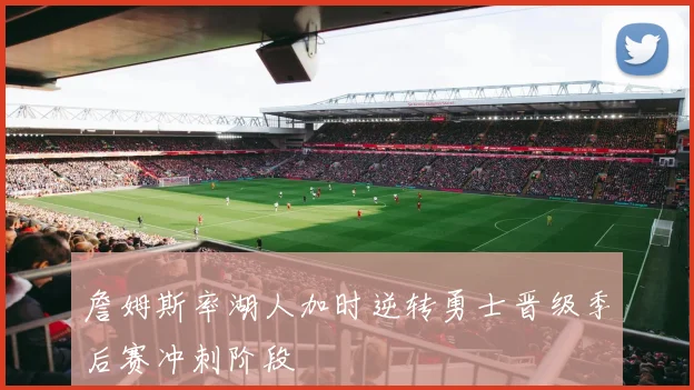 詹姆斯率湖人加时逆转勇士晋级季后赛冲刺阶段