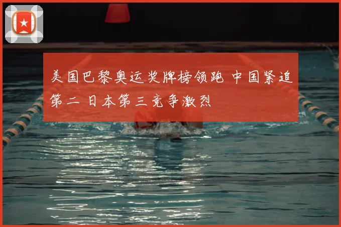 美国巴黎奥运奖牌榜领跑 中国紧追第二 日本第三竞争激烈