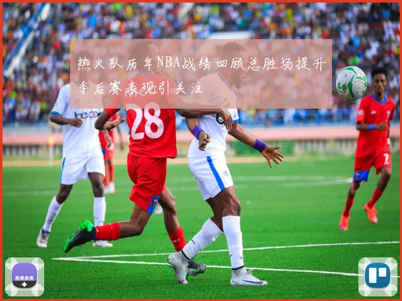 热火队历年NBA战绩回顾总胜场提升季后赛表现引关注