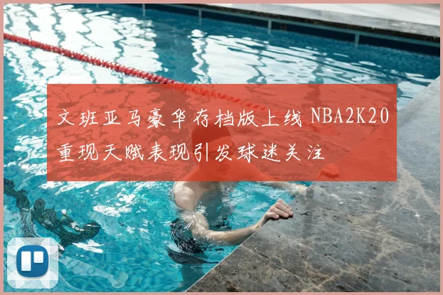 文班亚马豪华存档版上线 NBA2K20重现天赋表现引发球迷关注