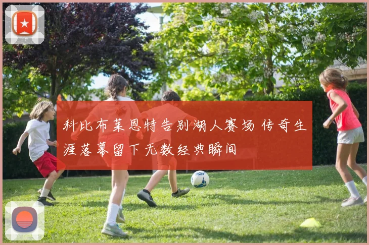 科比布莱恩特告别湖人赛场 传奇生涯落幕留下无数经典瞬间